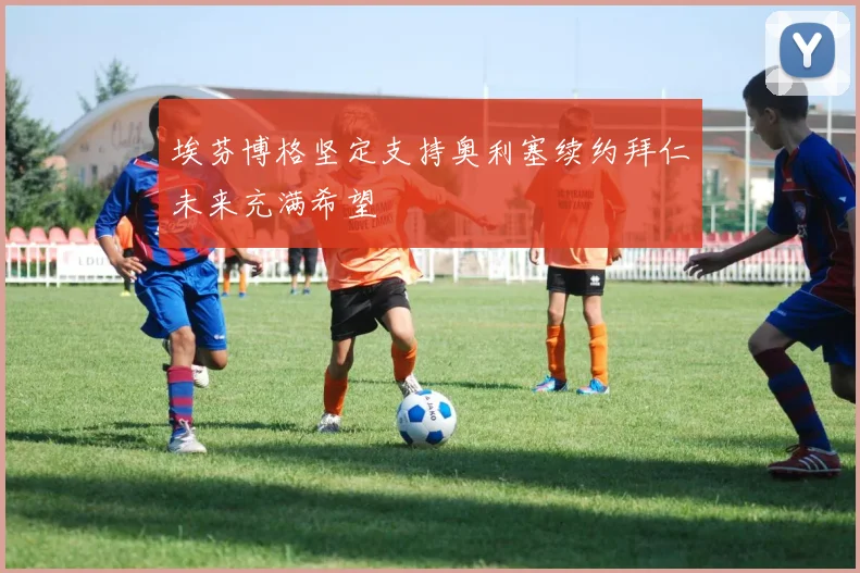 埃芬博格坚定支持奥利塞续约拜仁未来充满希望