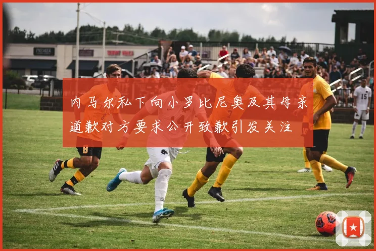 内马尔私下向小罗比尼奥及其母亲道歉对方要求公开致歉引发关注