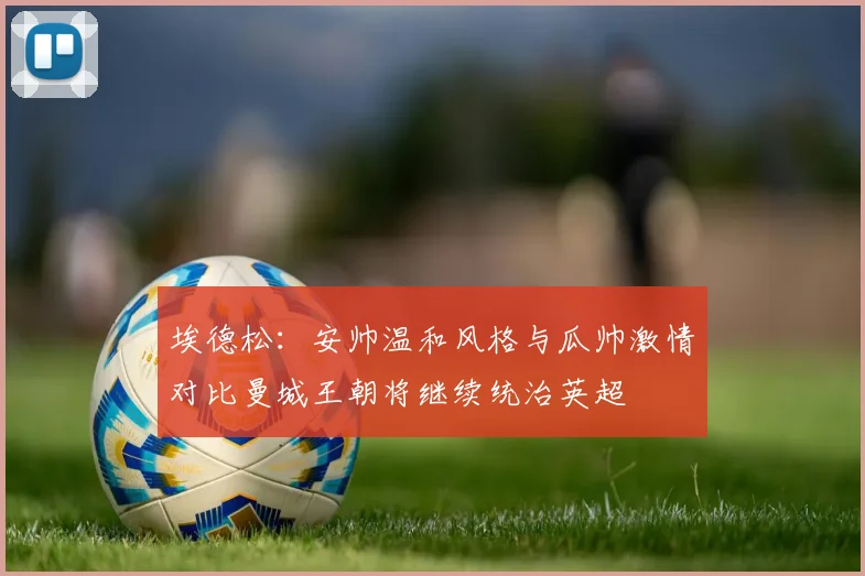 埃德松：安帅温和风格与瓜帅激情对比曼城王朝将继续统治英超
