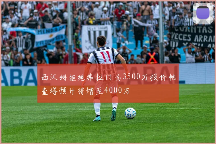 西汉姆拒绝弗拉门戈3500万报价帕奎塔预计将增至4000万