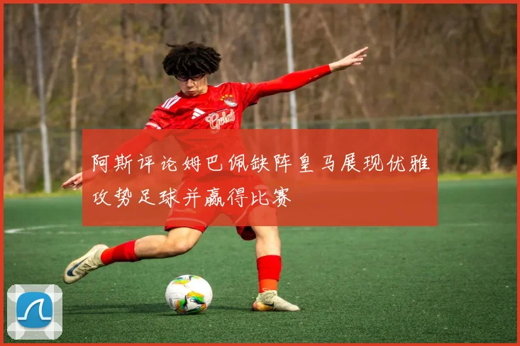 阿斯评论姆巴佩缺阵皇马展现优雅攻势足球并赢得比赛