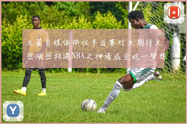 火箭自媒体热议季后赛对决期待火密湖密相遇NBA之神请成全这一梦想