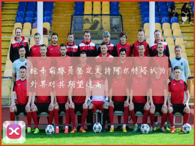 枪手前球员坚定支持阿尔特塔认为外界对其期望过高