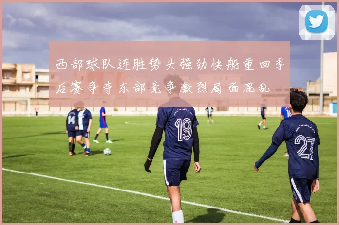 西部球队连胜势头强劲快船重回季后赛争夺东部竞争激烈局面混乱