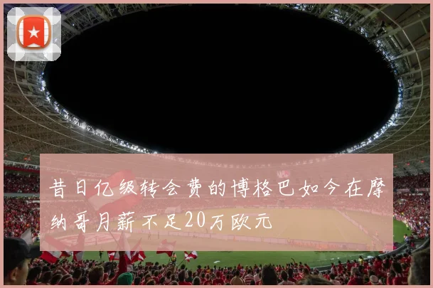 昔日亿级转会费的博格巴如今在摩纳哥月薪不足20万欧元