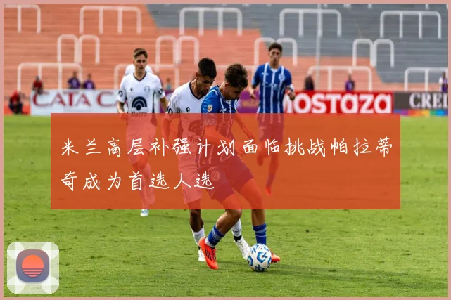 米兰高层补强计划面临挑战帕拉蒂奇成为首选人选