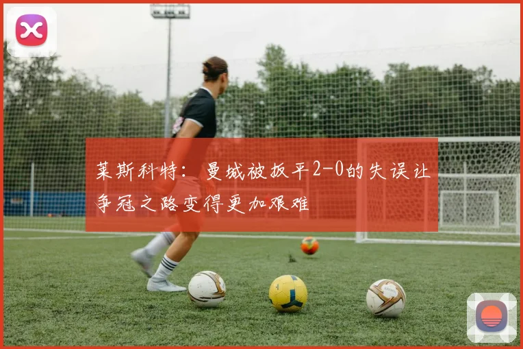 莱斯科特：曼城被扳平2-0的失误让争冠之路变得更加艰难