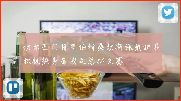 切尔西门将罗伯特桑切斯佩戴护具积极热身备战足总杯决赛