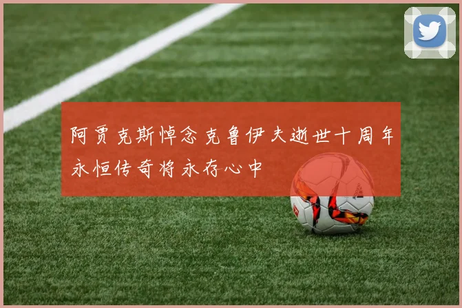 阿贾克斯悼念克鲁伊夫逝世十周年永恒传奇将永存心中