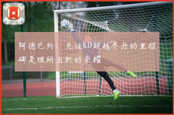 阿德巴约：见证KD超越乔丹的里程碑是理所当然的荣耀