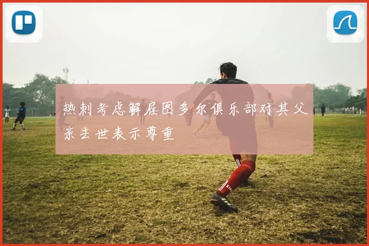 热刺考虑解雇图多尔俱乐部对其父亲去世表示尊重
