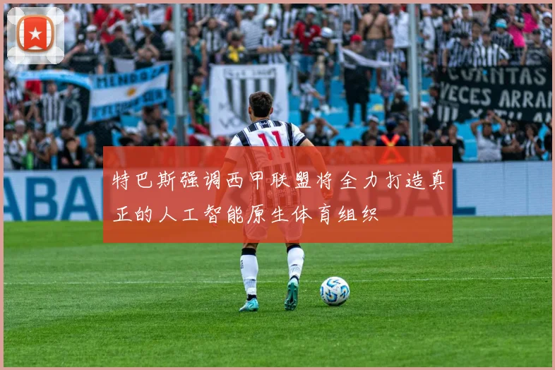 特巴斯强调西甲联盟将全力打造真正的人工智能原生体育组织