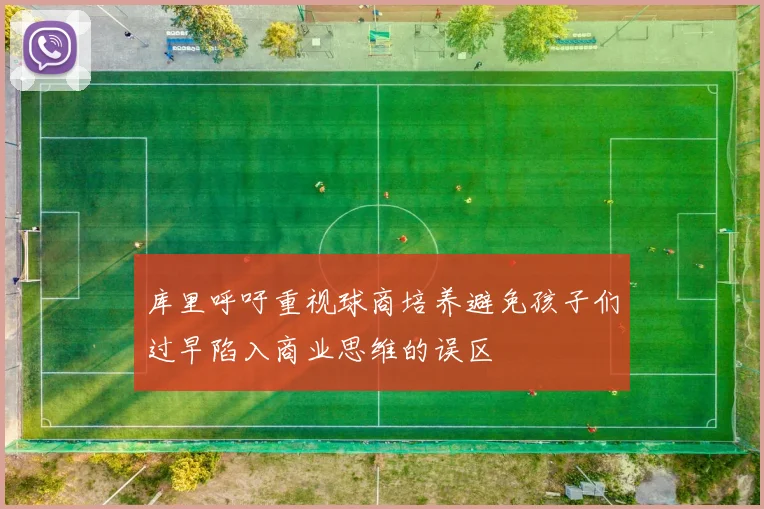 库里呼吁重视球商培养避免孩子们过早陷入商业思维的误区
