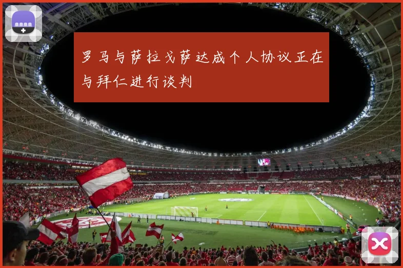 罗马与萨拉戈萨达成个人协议正在与拜仁进行谈判